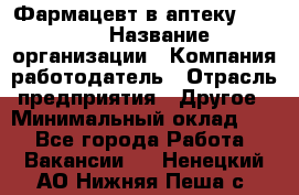 Фармацевт в аптеку. 8-906 › Название организации ­ Компания-работодатель › Отрасль предприятия ­ Другое › Минимальный оклад ­ 1 - Все города Работа » Вакансии   . Ненецкий АО,Нижняя Пеша с.